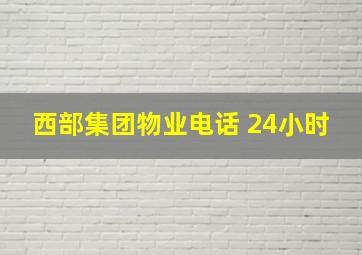 西部集团物业电话 24小时